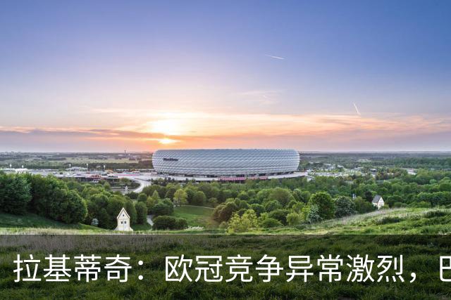 拉基蒂奇：欧冠竞争异常激烈，巴萨有望捧杯