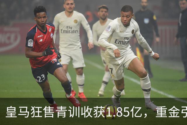 皇马狂售青训收获1.85亿，重金引援赌注升级