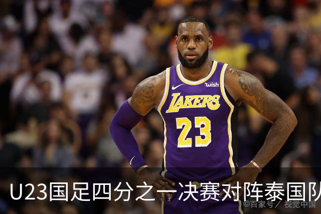 U23国足四分之一决赛对阵泰国队，归化球员成关键因素